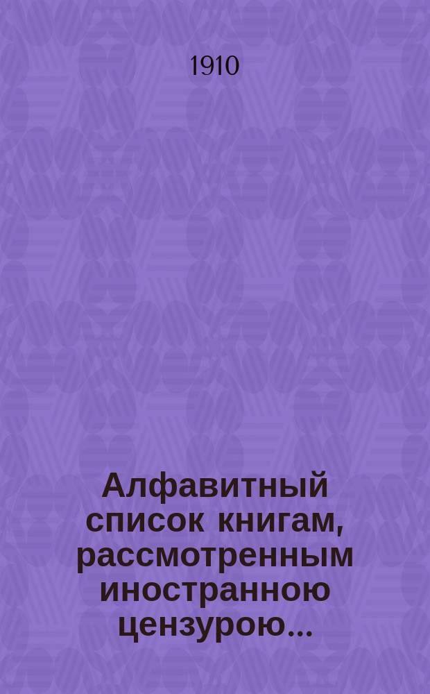 Алфавитный список книгам, рассмотренным иностранною цензурою.. : С показанием состоявшихся о них решений. ... в январе 1910 года