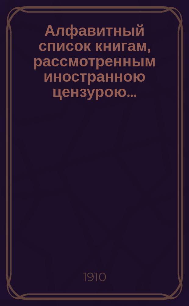 Алфавитный список книгам, рассмотренным иностранною цензурою.. : С показанием состоявшихся о них решений. ... в ноябре 1910 года