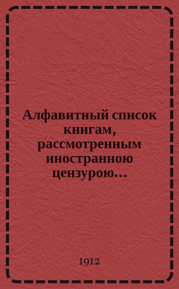 Алфавитный список книгам, рассмотренным иностранною цензурою.. : С показанием состоявшихся о них решений. ... в декабре 1911 года