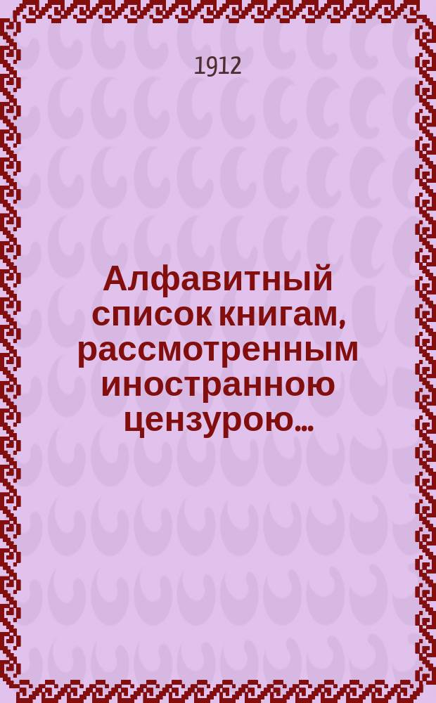 Алфавитный список книгам, рассмотренным иностранною цензурою.. : С показанием состоявшихся о них решений. ... в январе 1912 года