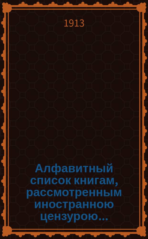 Алфавитный список книгам, рассмотренным иностранною цензурою.. : С показанием состоявшихся о них решений. ... в августе 1913 года