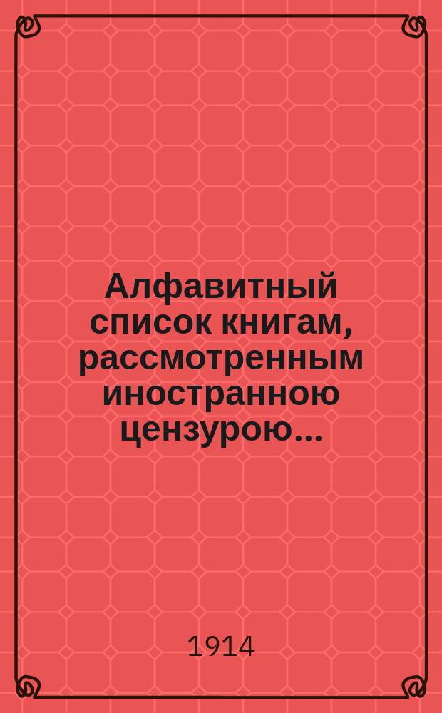 Алфавитный список книгам, рассмотренным иностранною цензурою.. : С показанием состоявшихся о них решений. ... в августе 1914 года