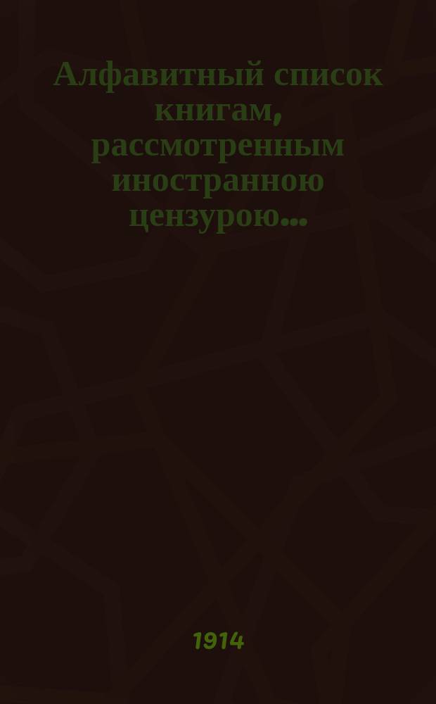 Алфавитный список книгам, рассмотренным иностранною цензурою.. : С показанием состоявшихся о них решений. ... в ноябре 1914 года