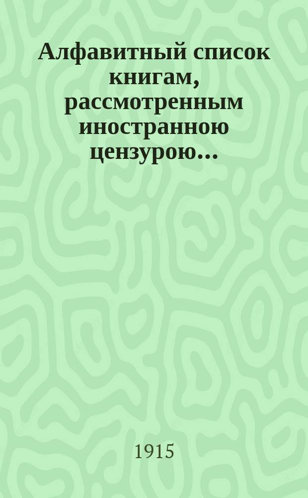 Алфавитный список книгам, рассмотренным иностранною цензурою.. : С показанием состоявшихся о них решений. ... в декабре 1914 года