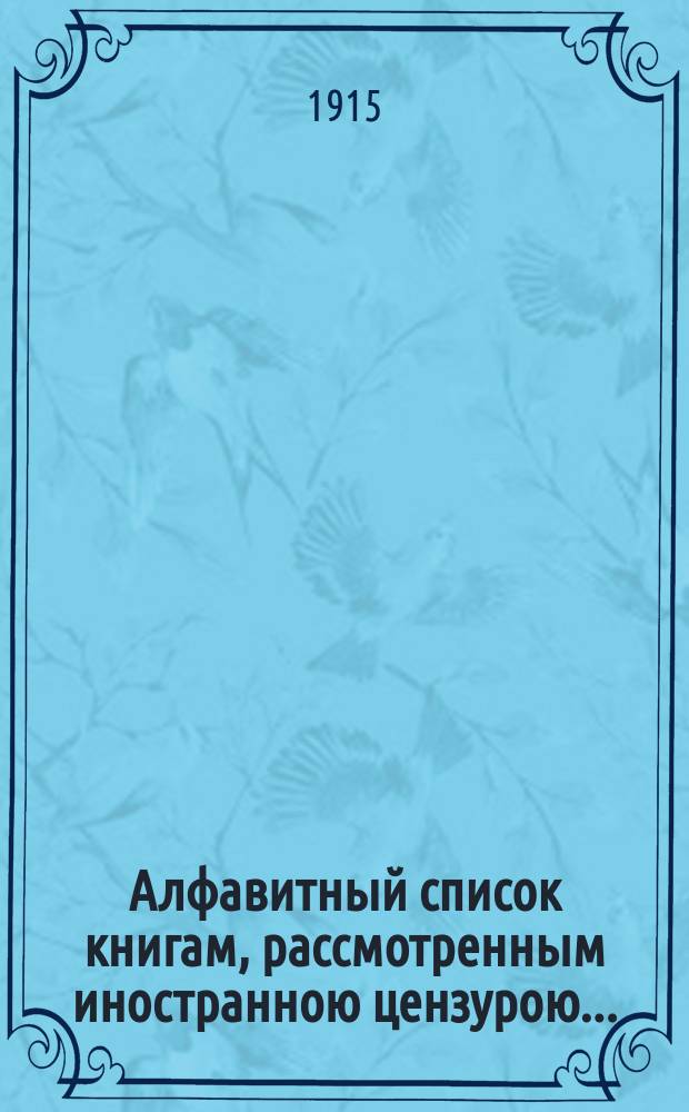 Алфавитный список книгам, рассмотренным иностранною цензурою.. : С показанием состоявшихся о них решений. ... в июне 1915 года