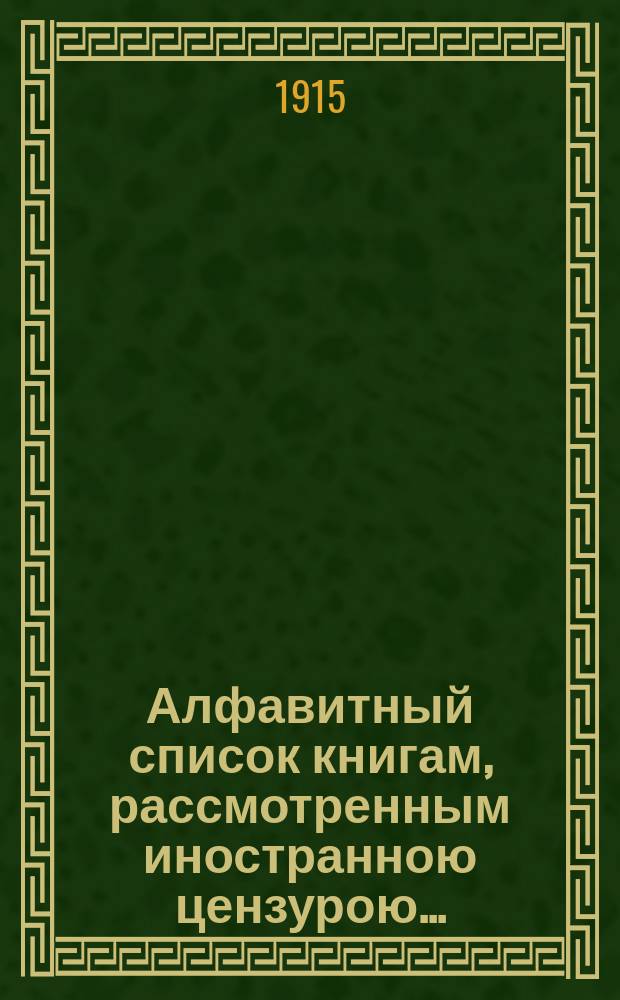 Алфавитный список книгам, рассмотренным иностранною цензурою.. : С показанием состоявшихся о них решений. ... в августе 1915 года