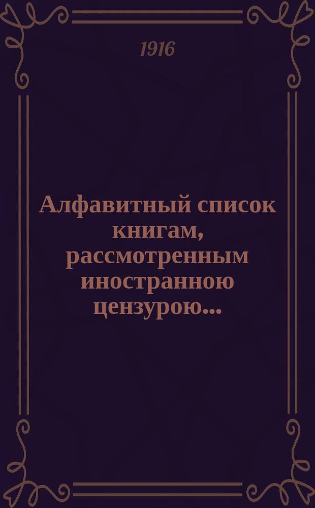 Алфавитный список книгам, рассмотренным иностранною цензурою.. : С показанием состоявшихся о них решений. ... в декабре 1915 года
