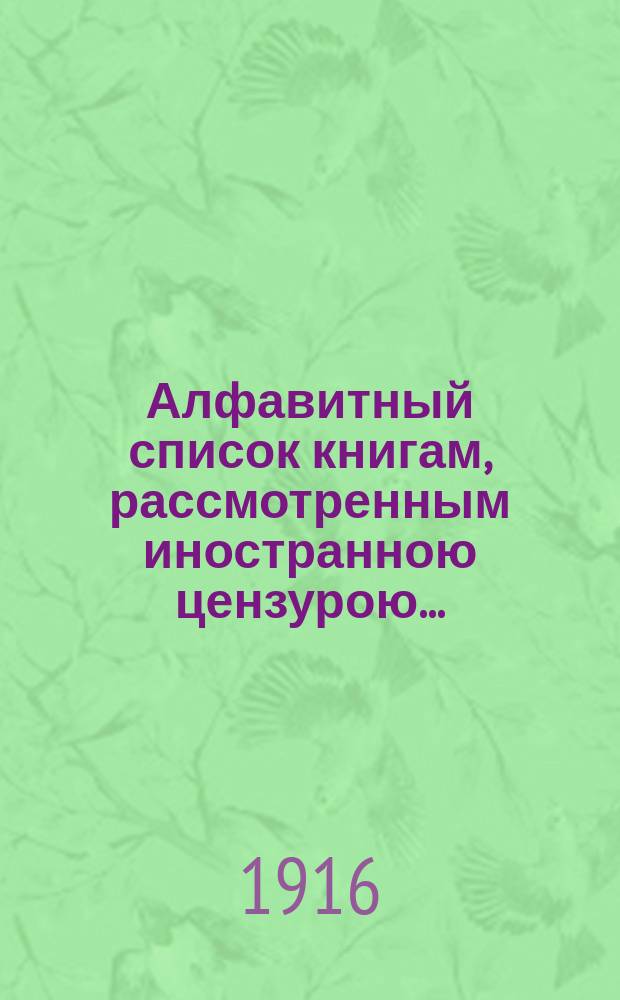 Алфавитный список книгам, рассмотренным иностранною цензурою.. : С показанием состоявшихся о них решений. ... в июне 1916 года