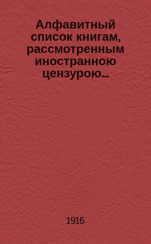 Алфавитный список книгам, рассмотренным иностранною цензурою.. : С показанием состоявшихся о них решений. ... в ноябре 1916 года