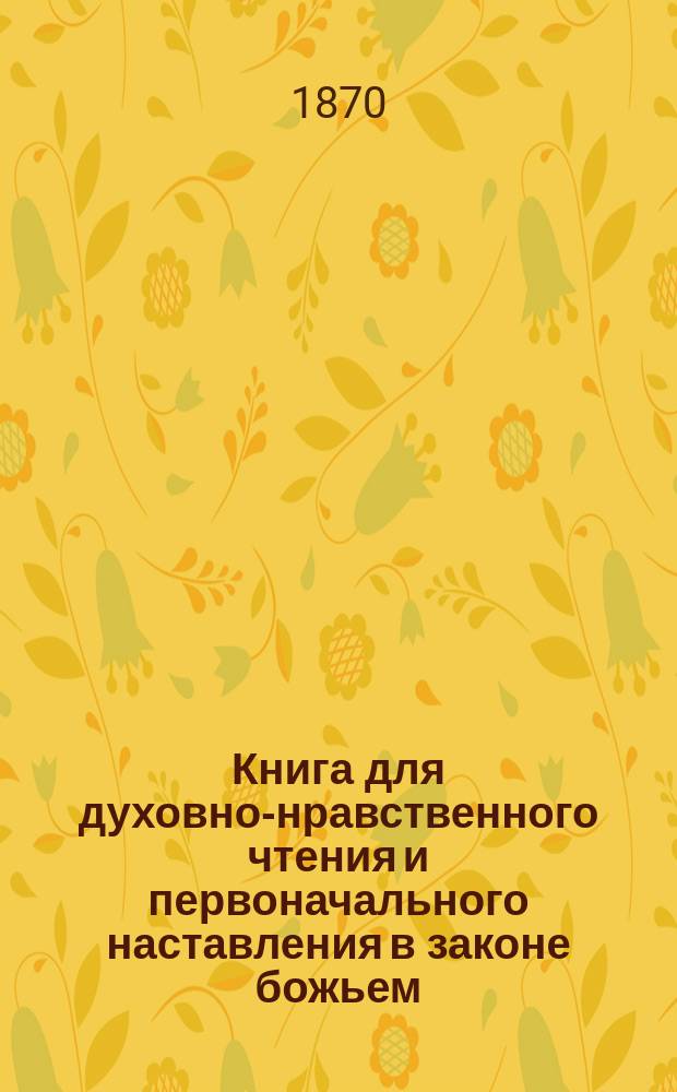 Книга для духовно-нравственного чтения и первоначального наставления в законе божьем, составленная для народных училищ и сельских школ придворной Ианнуариевской, что в запасном дворе церкви священником, 3-го Уездного и Сретенского начального в Москве училищ законоучителем Платоном Афинским