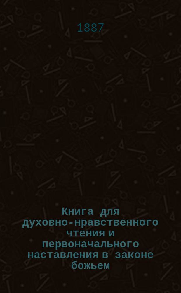 Книга для духовно-нравственного чтения и первоначального наставления в законе божьем, составленная для народных училищ и сельских школ придворной Ианнуариевской, что в запасном дворе церкви священником, 3-го Уездного и Сретенского начального в Москве училищ законоучителем Платоном Афинским