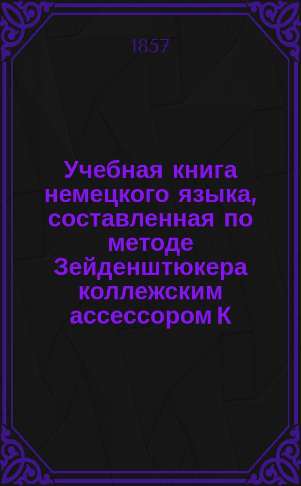 Учебная книга немецкого языка, составленная по методе Зейденштюкера коллежским ассессором К. Бейзертом : Курс 1