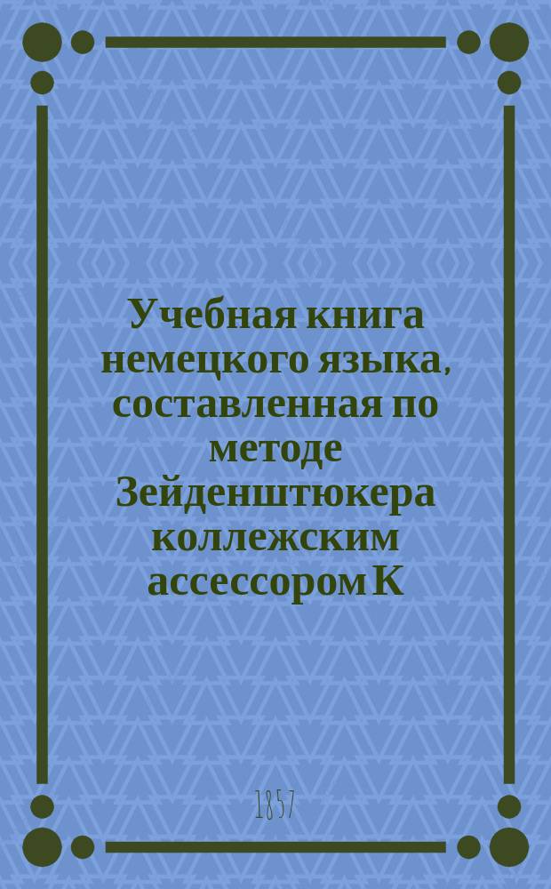 Учебная книга немецкого языка, составленная по методе Зейденштюкера коллежским ассессором К. Бейзертом : Курс 1. Курс 1