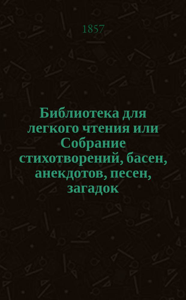 Библиотека для легкого чтения или Собрание стихотворений, басен, анекдотов, песен, загадок, отгадок и описание разных исторических событий : В 4 ч. Ч. 1-4. Ч. 1