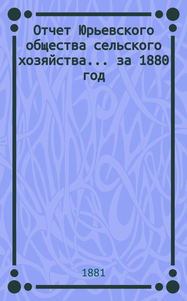 Отчет Юрьевского общества сельского хозяйства... ... за 1880 год