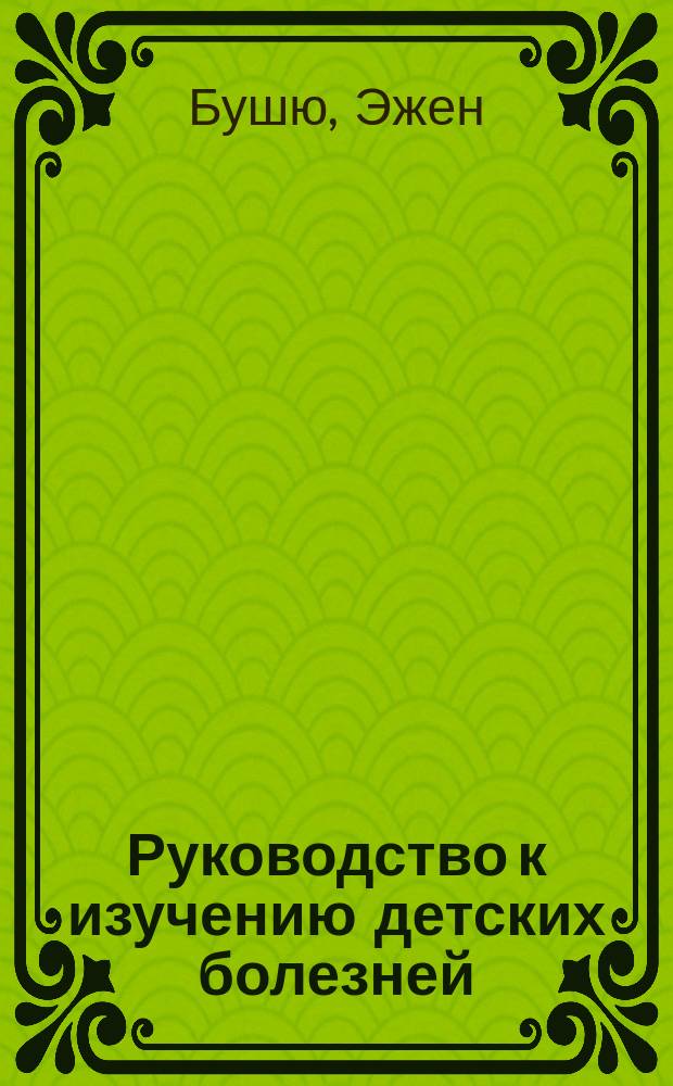 Руководство к изучению детских болезней : С предварительными наставлениями о гигиене и физич. воспитании детей