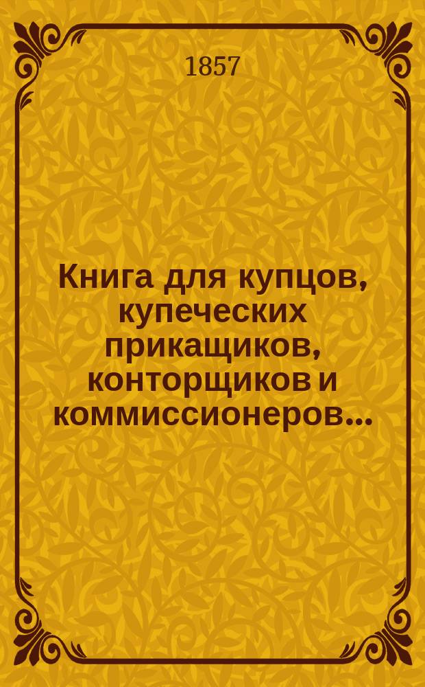 Книга для купцов, купеческих прикащиков, конторщиков и коммиссионеров... : В 2 ч