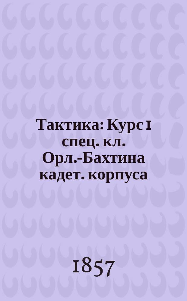 Тактика : Курс 1 спец. кл. Орл.-Бахтина кадет. корпуса