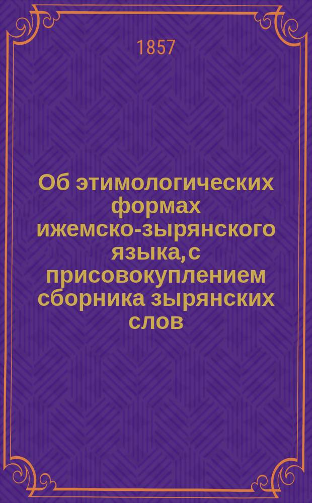 Об этимологических формах ижемско-зырянского языка, с присовокуплением сборника зырянских слов : (Ст. г-на Истомина). Сборник... : Сборник ижемско-зырянских слов