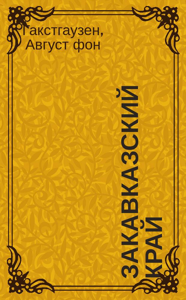 Закавказский край : Заметки о семейн. и обществ. жизни и отношениях народов, обитающих между Черным и Каспийским морями : Путевые впечатления и воспоминания бар. Августа фон Гакстгаузена. Ч. 1-2