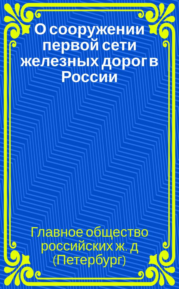 О сооружении первой сети железных дорог в России: Указ е. и. в., самодержца всероссийского из Правительствующего сената (января 28); Положение об основных условиях для устройства первой сети железных дорог в России; Устав Главного общества российских железных дорог / Гл. о-во рос. ж. д