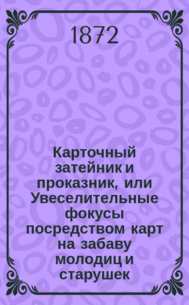 Карточный затейник и проказник, или Увеселительные фокусы посредством карт на забаву молодиц и старушек