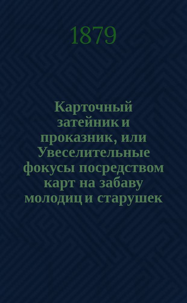 Карточный затейник и проказник, или Увеселительные фокусы посредством карт на забаву молодиц и старушек