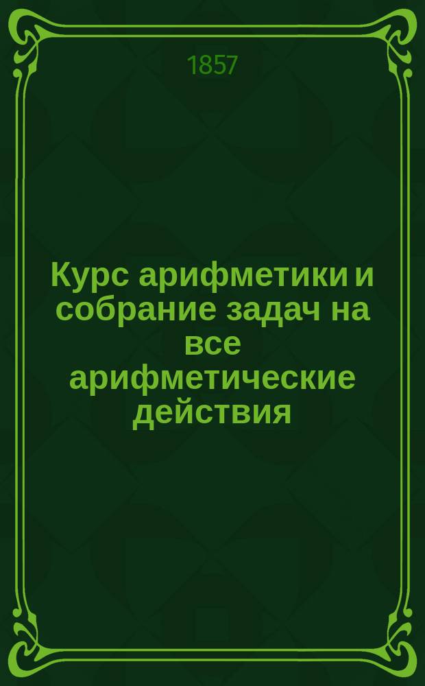 Курс арифметики и собрание задач на все арифметические действия : В 2 ч.