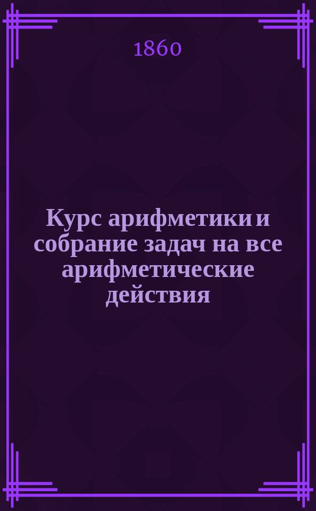Курс арифметики и собрание задач на все арифметические действия : В 2 ч.