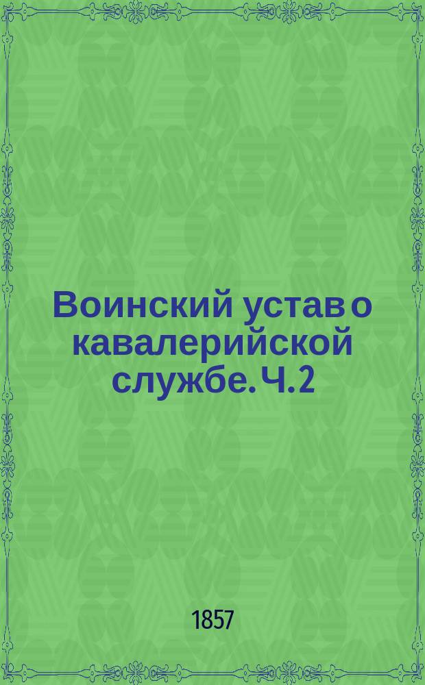 Воинский устав о кавалерийской службе. Ч. 2 : Эскадронное и дивизионное ученье