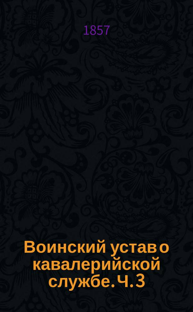 Воинский устав о кавалерийской службе. Ч. 3 : Полковое ученье