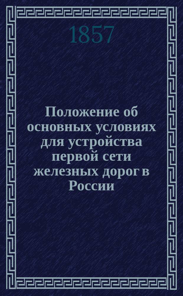 Положение об основных условиях для устройства первой сети железных дорог в России. Устав Главного общества российских дорог : [Утв. 26 янв. 1857 г