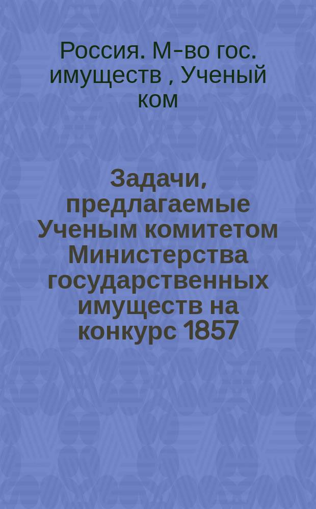 Задачи, предлагаемые Ученым комитетом Министерства государственных имуществ на конкурс 1857, 1858, 1859, 1860 и 1861 года