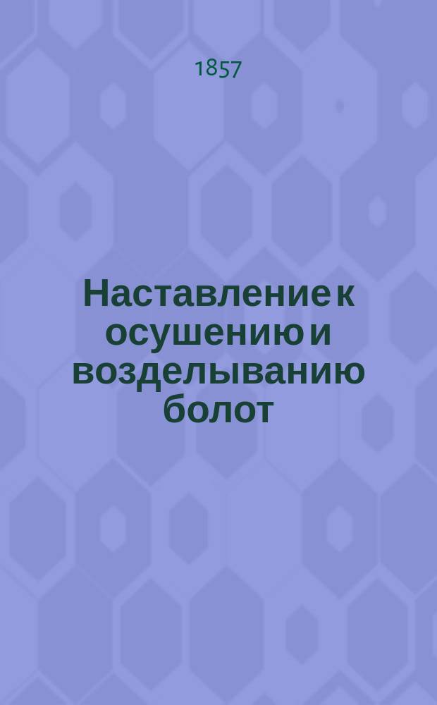 Наставление к осушению и возделыванию болот : Сост. по поруч. Учен. ком. М-ва гос. имуществ