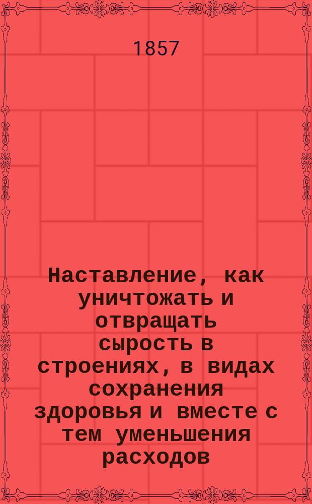 Наставление, как уничтожать и отвращать сырость в строениях, в видах сохранения здоровья и вместе с тем уменьшения расходов