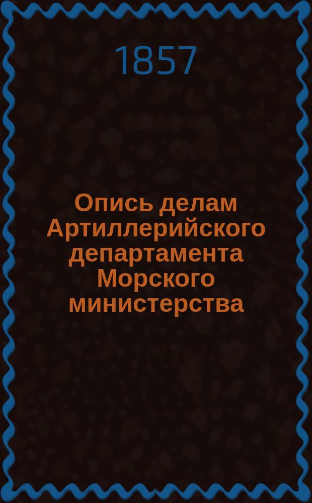 Опись делам Артиллерийского департамента Морского министерства : 1827-1852 г. №№ дел 1-1579
