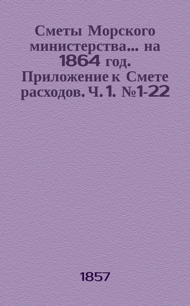 Сметы Морского министерства... на 1864 год. Приложение к Смете расходов. Ч. 1. № 1-22 : Административные учреждения ; Гидрография ; Учебные заведения ; Морская артиллерия ; Строительные и ремонтные работы и кораблестроительная часть