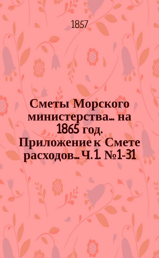 Сметы Морского министерства... на 1865 год. Приложение к Смете расходов... Ч. 1. № 1-31 : Административные учреждения ; Гидрография ; Учебные заведения ; Морская артиллерия ; Строительные и ремонтные работы и кораблестроительная часть