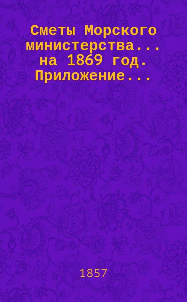 Сметы Морского министерства... на 1869 год. Приложение... : Приложение к Смете расходов...