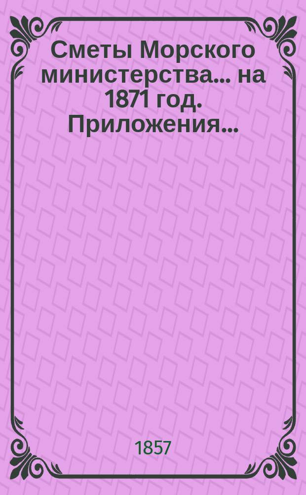 Сметы Морского министерства... на 1871 год. Приложения... : Приложения...