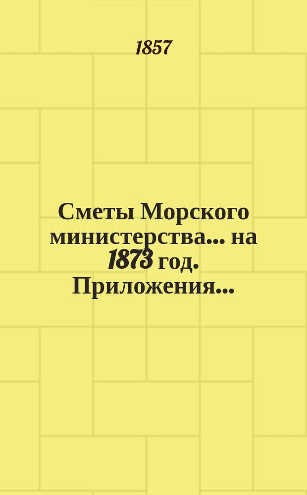 Сметы Морского министерства... на 1873 год. Приложения... : Приложения к Смете расходов...
