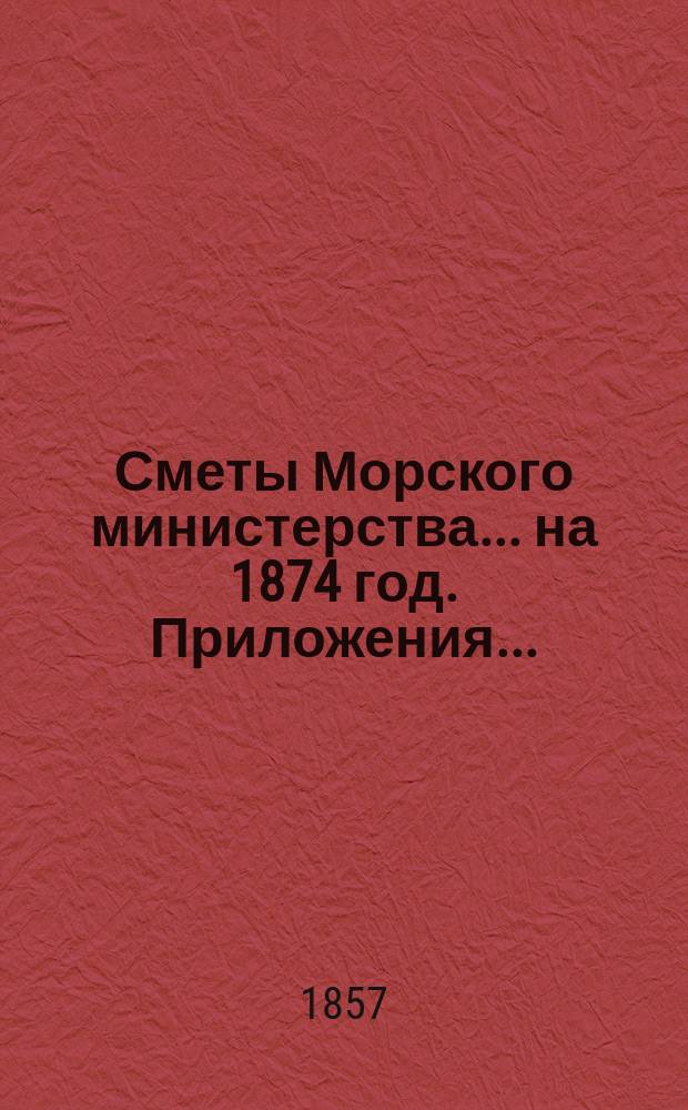 Сметы Морского министерства... на 1874 год. Приложения... : Приложения к Смете расходов...