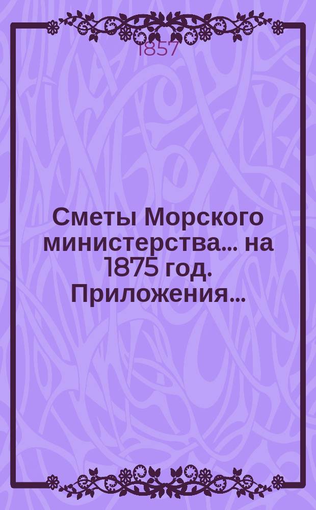 Сметы Морского министерства... на 1875 год. Приложения... : Приложения к Смете расходов...