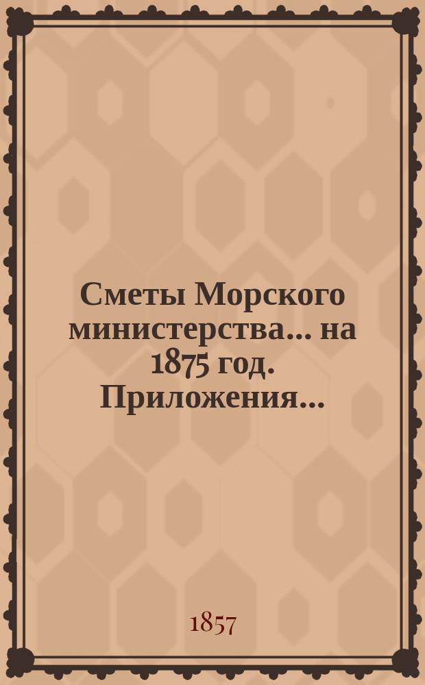 Сметы Морского министерства... на 1875 год. Приложения... : Приложения к Смете расходов...