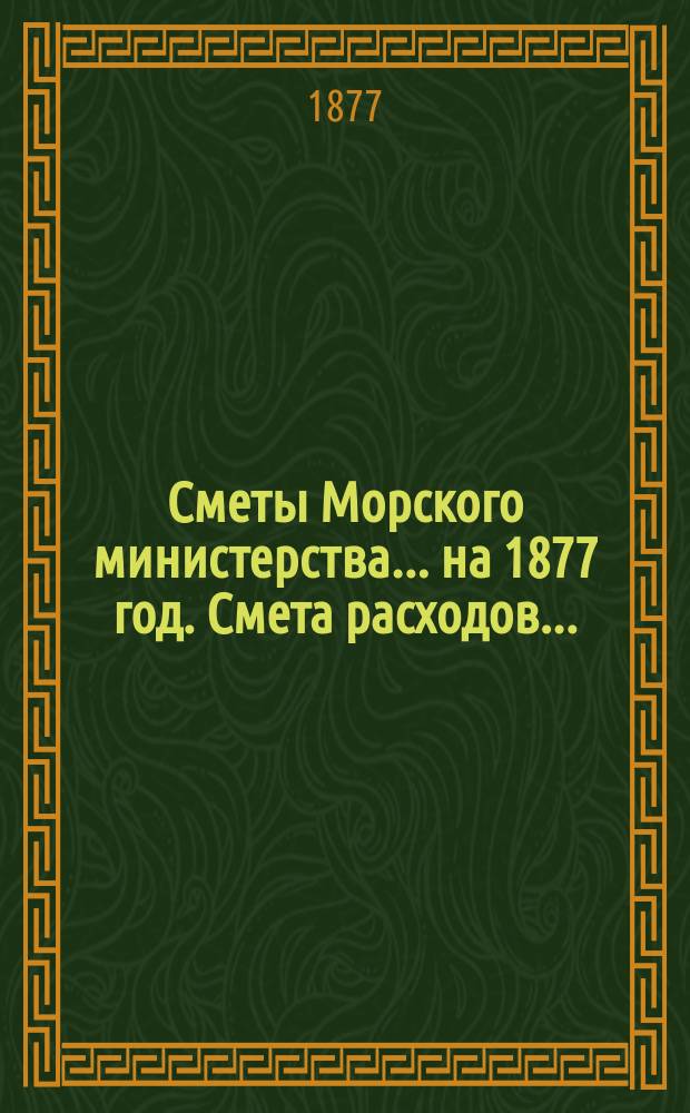 Сметы Морского министерства... на 1877 год. Смета расходов... : Смета расходов Морского министерства на 1877 год, с показанием изменений, произведенных при рассмотрении ее в Гос. совете