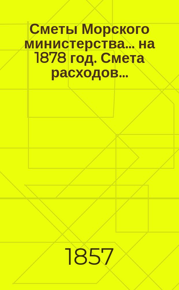 Сметы Морского министерства... на 1878 год. Смета расходов... : Смета расходов Морского министерства на 1878 год с показанием изменений, произведенных при рассмотрении ее в Государственном совете