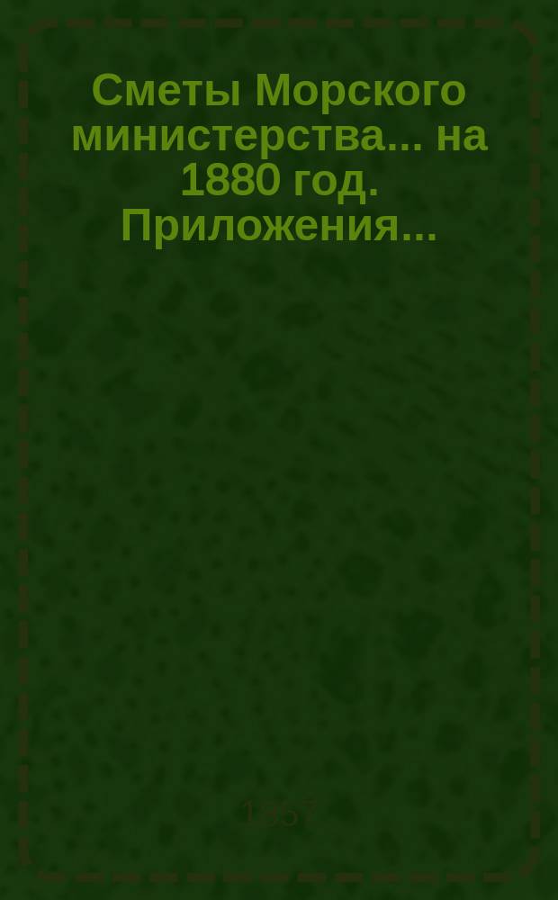 Сметы Морского министерства... на 1880 год. Приложения... : Приложения...