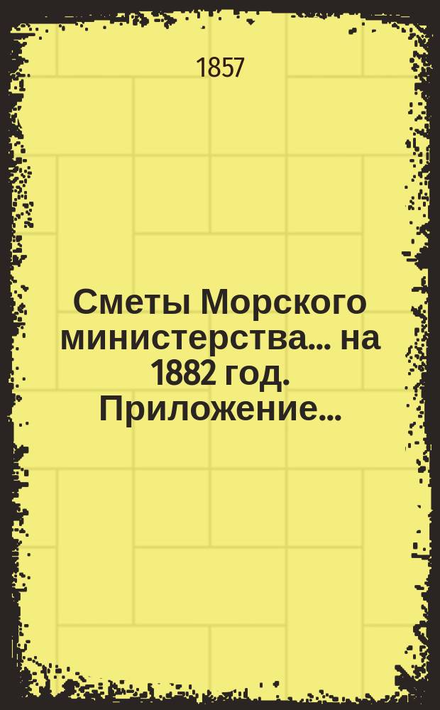 Сметы Морского министерства... на 1882 год. Приложение... : Приложение к Смете расходов...