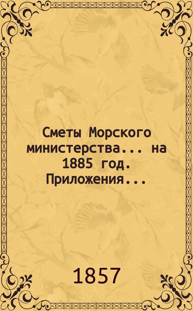Сметы Морского министерства... на 1885 год. Приложения... : Приложения...