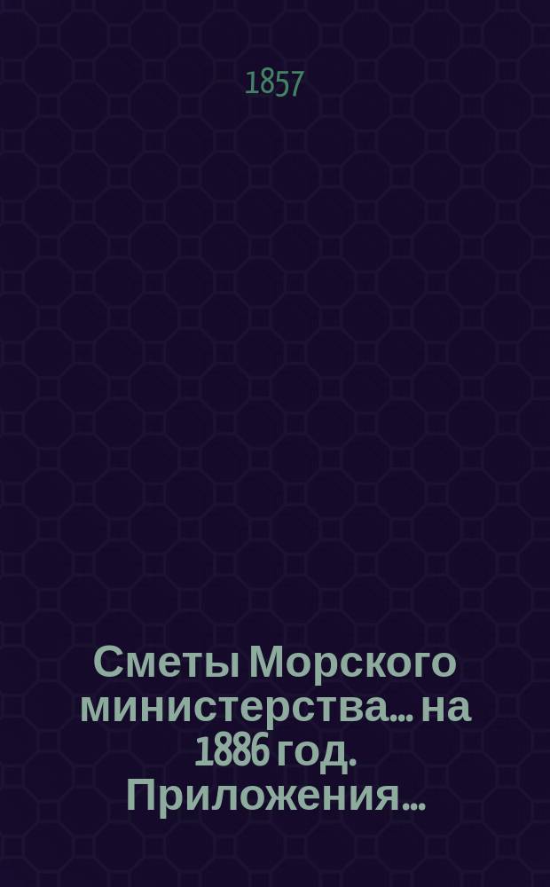 Сметы Морского министерства... на 1886 год. Приложения... : Приложения к смете расходов...